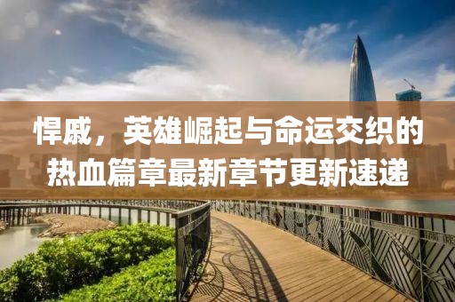 悍戚，英雄崛起与命运交织的热血篇章最新章节更新速递