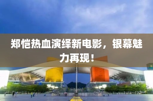 郑恺热血演绎新电影，银幕魅力再现！
