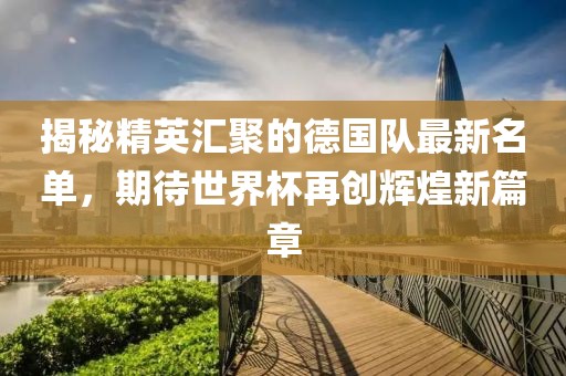 揭秘精英汇聚的德国队最新名单，期待世界杯再创辉煌新篇章