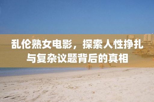 乱伦熟女电影，探索人性挣扎与复杂议题背后的真相