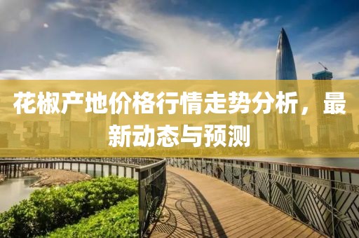 花椒产地价格行情走势分析，最新动态与预测