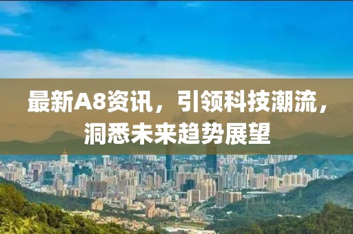最新A8资讯，引领科技潮流，洞悉未来趋势展望