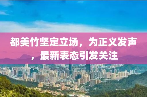 都美竹坚定立场，为正义发声，最新表态引发关注