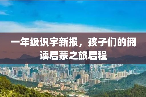 一年级识字新报，孩子们的阅读启蒙之旅启程