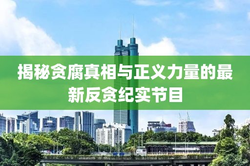 揭秘贪腐真相与正义力量的最新反贪纪实节目