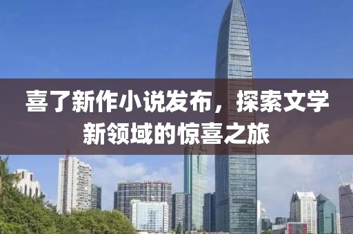 喜了新作小说发布，探索文学新领域的惊喜之旅