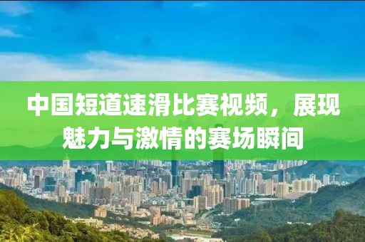 中国短道速滑比赛视频，展现魅力与激情的赛场瞬间