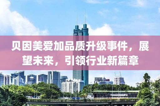 贝因美爱加品质升级事件，展望未来，引领行业新篇章