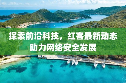 探索前沿科技，红客最新动态助力网络安全发展