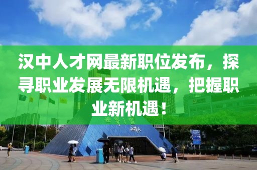 汉中人才网最新职位发布，探寻职业发展无限机遇，把握职业新机遇！