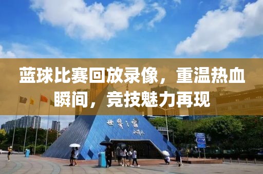 蓝球比赛回放录像，重温热血瞬间，竞技魅力再现