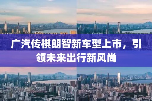 广汽传祺朗智新车型上市，引领未来出行新风尚