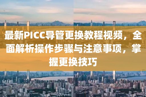 最新PICC导管更换教程视频，全面解析操作步骤与注意事项，掌握更换技巧