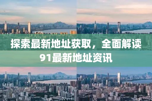 探索最新地址获取，全面解读91最新地址资讯