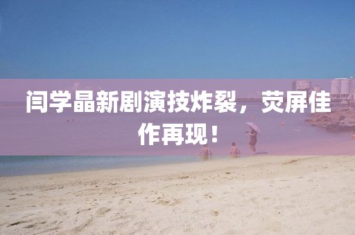 闫学晶新剧演技炸裂，荧屏佳作再现！