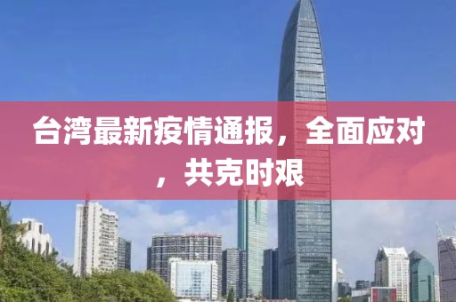 台湾最新疫情通报，全面应对，共克时艰