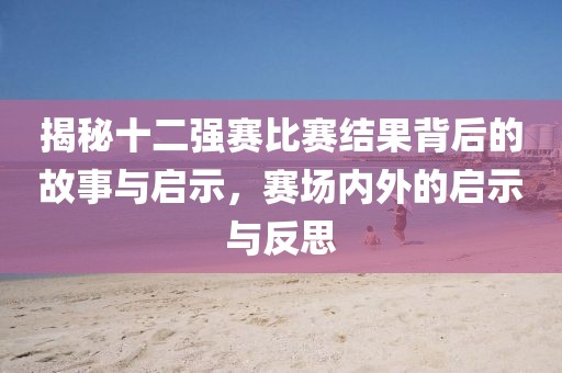 揭秘十二强赛比赛结果背后的故事与启示，赛场内外的启示与反思