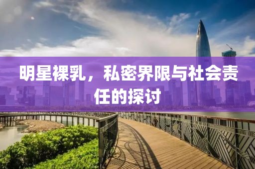 明星裸乳，私密界限与社会责任的探讨