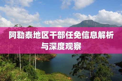阿勒泰地区干部任免信息解析与深度观察
