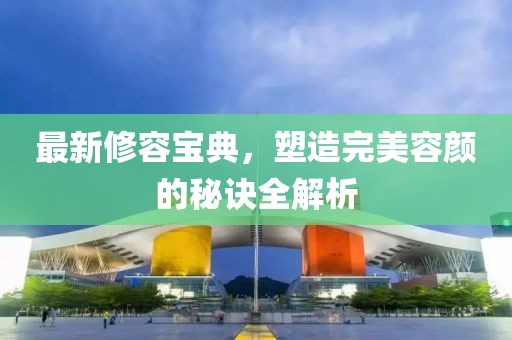 最新修容宝典，塑造完美容颜的秘诀全解析