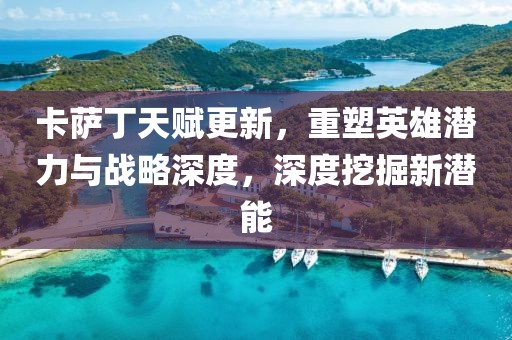 卡萨丁天赋更新，重塑英雄潜力与战略深度，深度挖掘新潜能