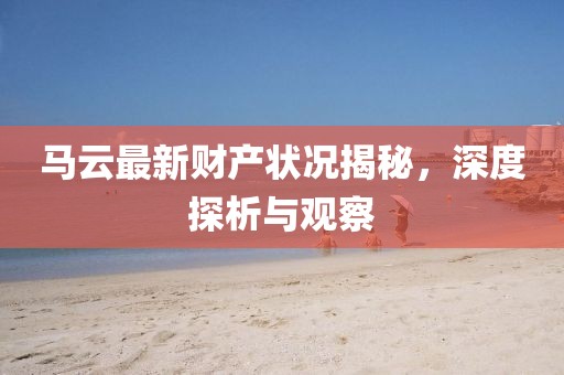 马云最新财产状况揭秘，深度探析与观察