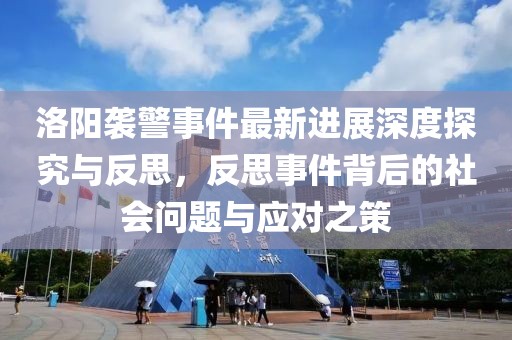 洛阳袭警事件最新进展深度探究与反思，反思事件背后的社会问题与应对之策