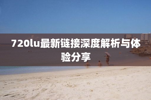 720lu最新链接深度解析与体验分享