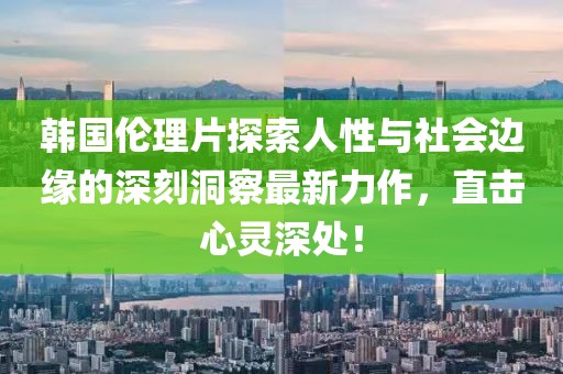 韩国伦理片探索人性与社会边缘的深刻洞察最新力作，直击心灵深处！