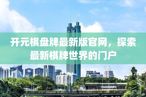开元棋盘牌最新版官网，探索最新棋牌世界的门户