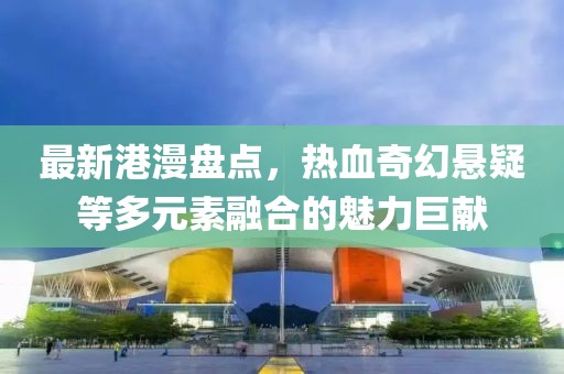 最新港漫盘点，热血奇幻悬疑等多元素融合的魅力巨献