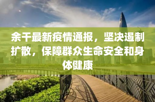 余干最新疫情通报，坚决遏制扩散，保障群众生命安全和身体健康
