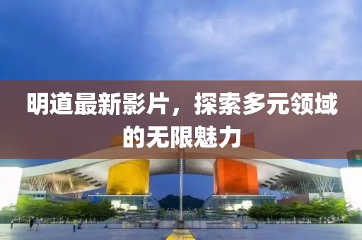 明道最新影片，探索多元领域的无限魅力