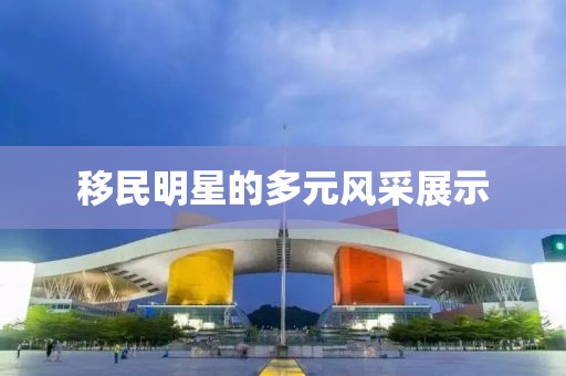 移民明星的多元风采展示
