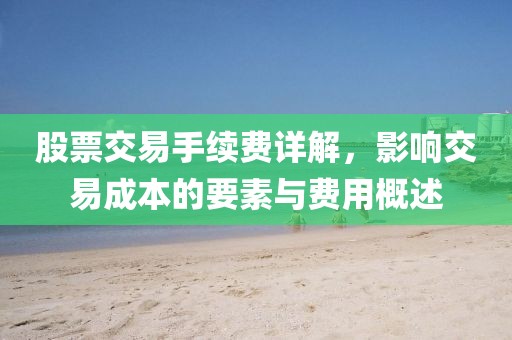 股票交易手续费详解，影响交易成本的要素与费用概述