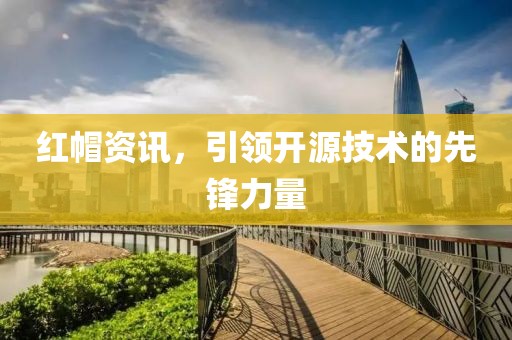 红帽资讯，引领开源技术的先锋力量