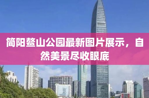 简阳鳌山公园最新图片展示，自然美景尽收眼底