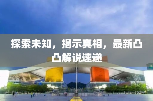 探索未知，揭示真相，最新凸凸解说速递