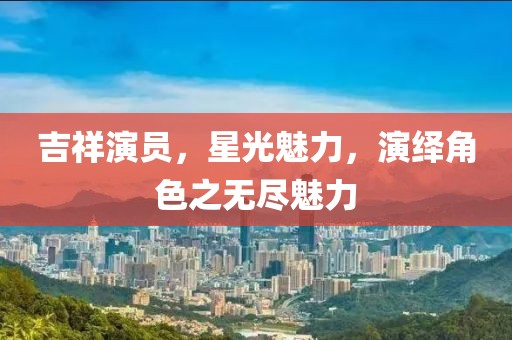 吉祥演员，星光魅力，演绎角色之无尽魅力