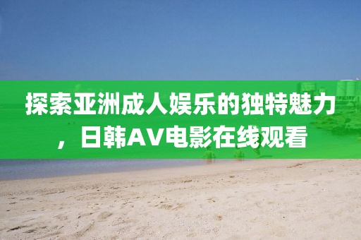 探索亚洲成人娱乐的独特魅力，日韩AV电影在线观看