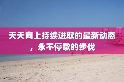 天天向上持续进取的最新动态，永不停歇的步伐