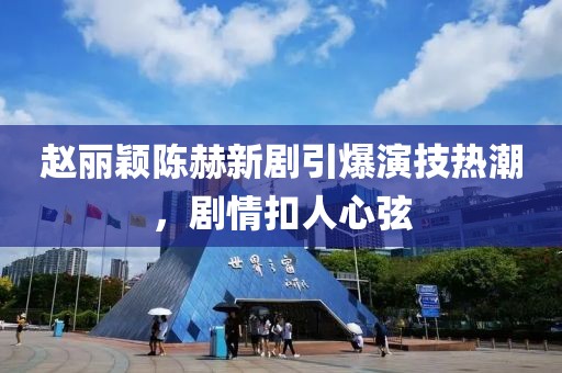 赵丽颖陈赫新剧引爆演技热潮，剧情扣人心弦