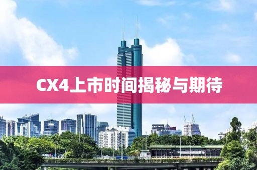 CX4上市时间揭秘与期待