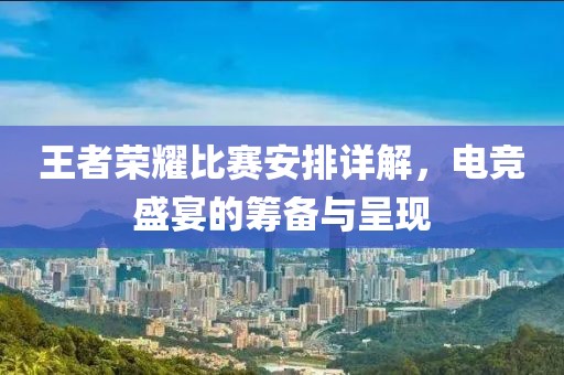 王者荣耀比赛安排详解，电竞盛宴的筹备与呈现