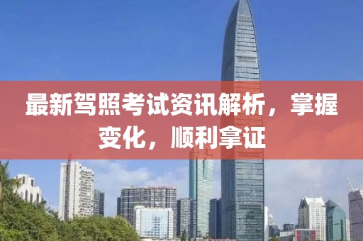 最新驾照考试资讯解析，掌握变化，顺利拿证