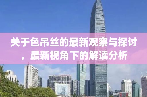 关于色吊丝的最新观察与探讨，最新视角下的解读分析