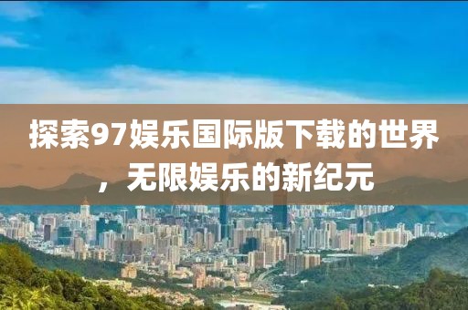 探索97娱乐国际版下载的世界，无限娱乐的新纪元