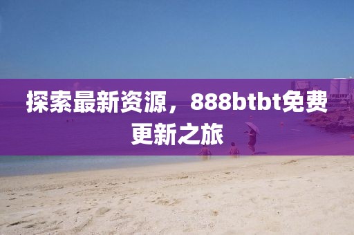 探索最新资源，888btbt免费更新之旅