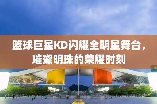 篮球巨星KD闪耀全明星舞台，璀璨明珠的荣耀时刻
