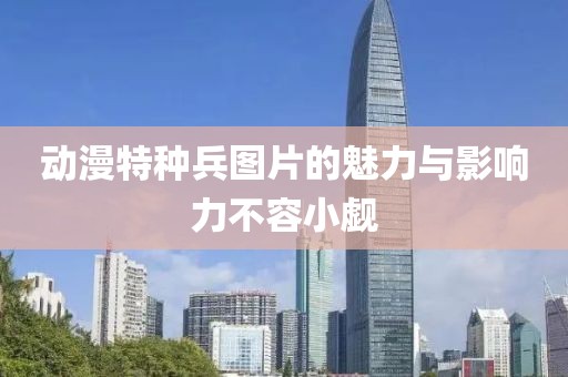 动漫特种兵图片的魅力与影响力不容小觑
